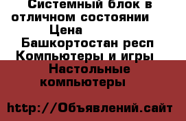 Системный блок в отличном состоянии.  › Цена ­ 7 000 - Башкортостан респ. Компьютеры и игры » Настольные компьютеры   